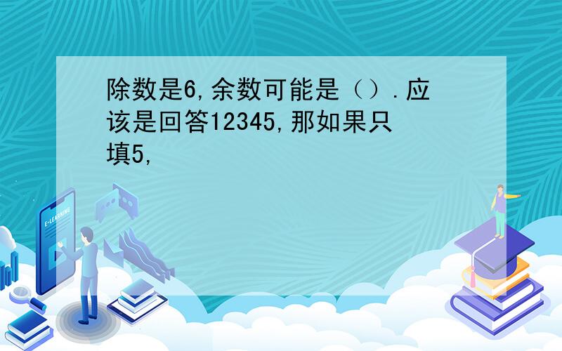 除数是6,余数可能是（）.应该是回答12345,那如果只填5,