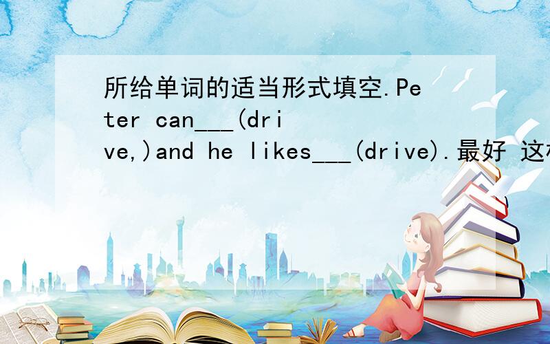 所给单词的适当形式填空.Peter can___(drive,)and he likes___(drive).最好 这样