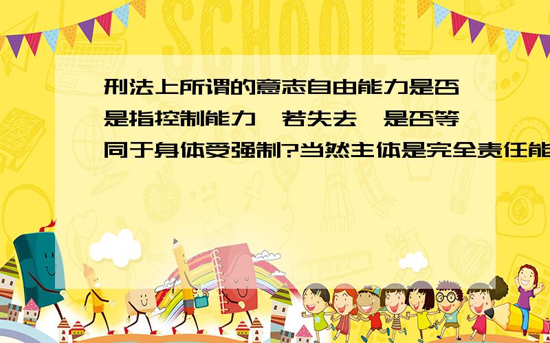 刑法上所谓的意志自由能力是否是指控制能力,若失去,是否等同于身体受强制?当然主体是完全责任能力人.