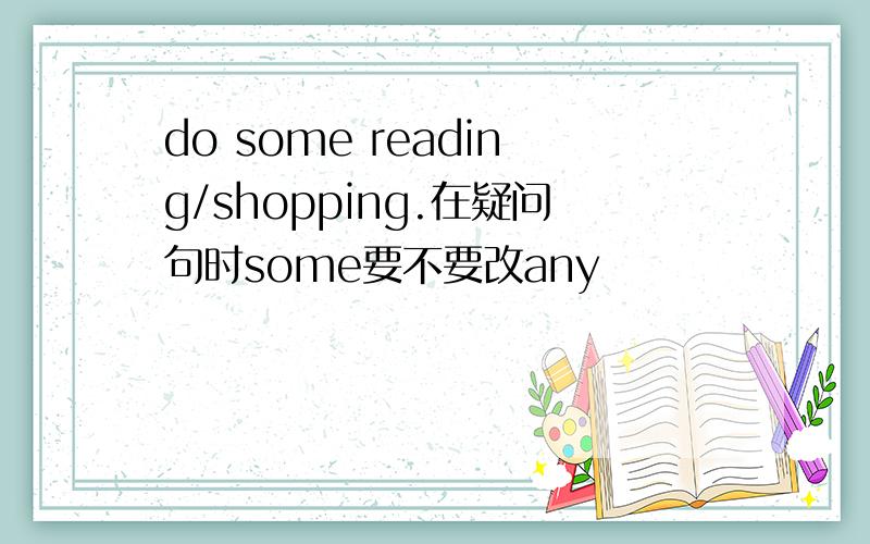 do some reading/shopping.在疑问句时some要不要改any