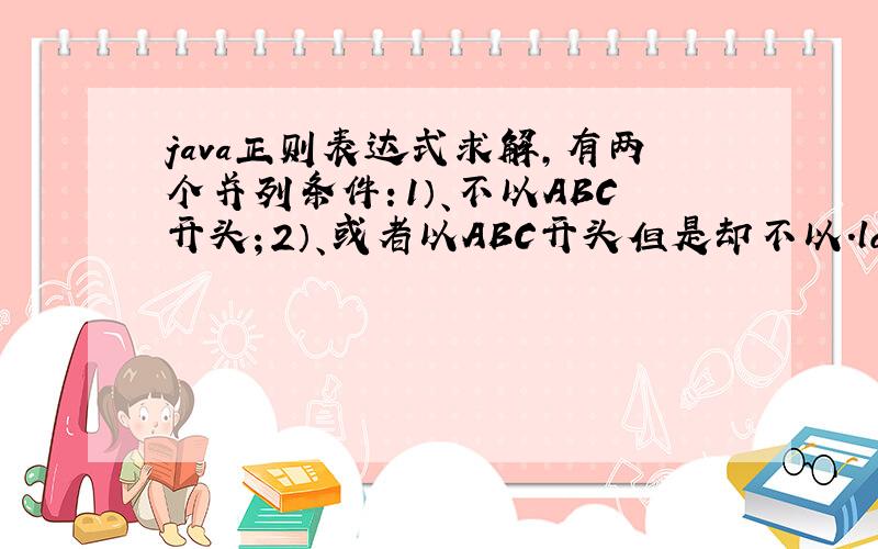 java正则表达式求解,有两个并列条件：1）、不以ABC开头；2）、或者以ABC开头但是却不以.log结尾；