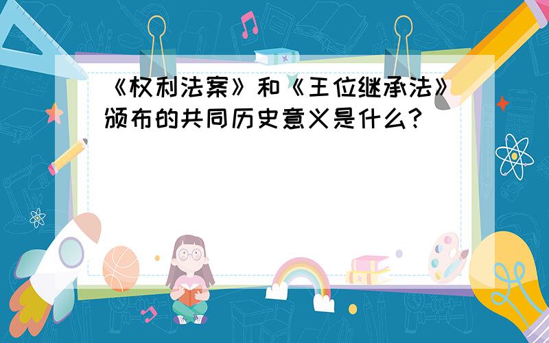 《权利法案》和《王位继承法》颁布的共同历史意义是什么?