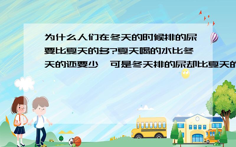 为什么人们在冬天的时候排的尿要比夏天的多?夏天喝的水比冬天的还要少,可是冬天排的尿却比夏天的多