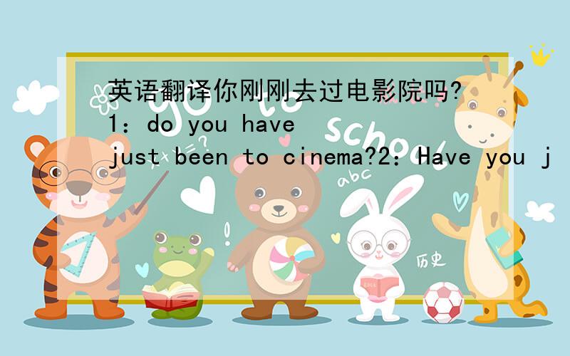 英语翻译你刚刚去过电影院吗?1：do you have just been to cinema?2：Have you j