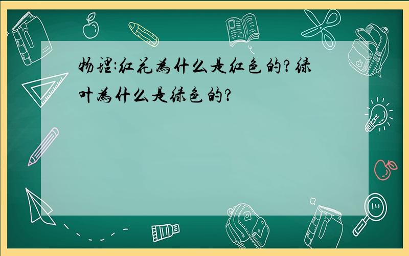 物理:红花为什么是红色的?绿叶为什么是绿色的?