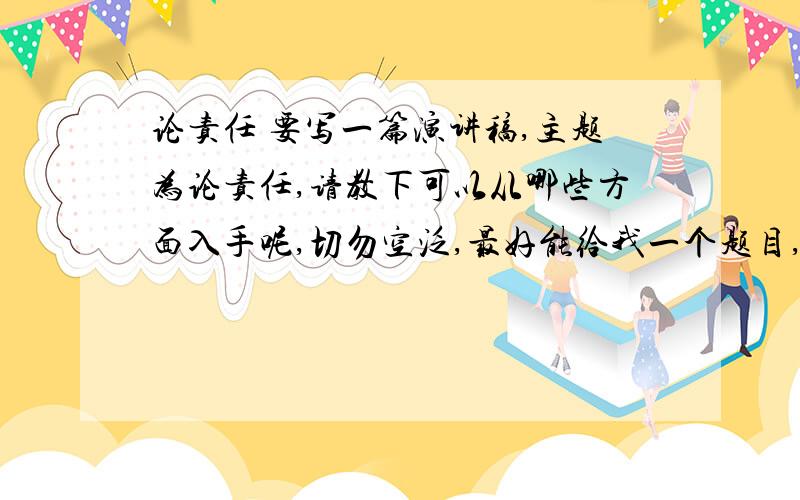 论责任 要写一篇演讲稿,主题为论责任,请教下可以从哪些方面入手呢,切勿空泛,最好能给我一个题目,谢谢