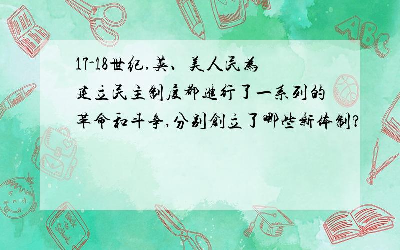 17-18世纪,英、美人民为建立民主制度都进行了一系列的革命和斗争,分别创立了哪些新体制?