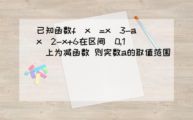 已知函数f(x)=x^3-ax^2-x+6在区间(0,1)上为减函数 则实数a的取值范围