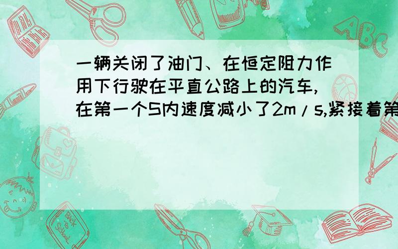 一辆关闭了油门、在恒定阻力作用下行驶在平直公路上的汽车,在第一个S内速度减小了2m/s,紧接着第二个S内速