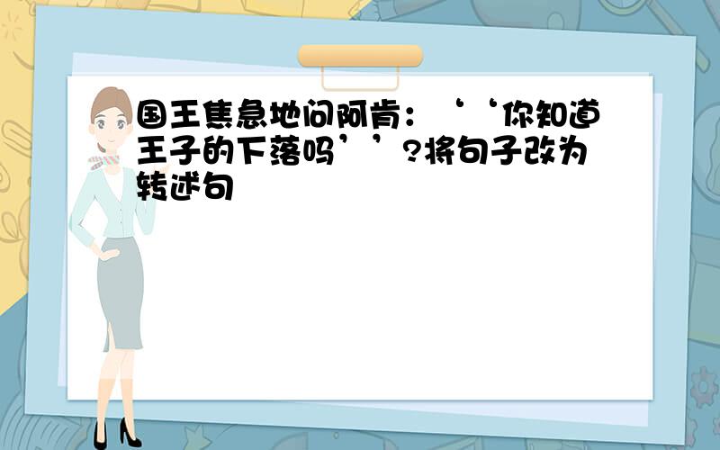 国王焦急地问阿肯：‘‘你知道王子的下落吗’’?将句子改为转述句