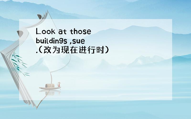 Look at those buildings ,sue.(改为现在进行时）