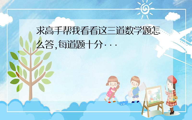 求高手帮我看看这三道数学题怎么答,每道题十分···