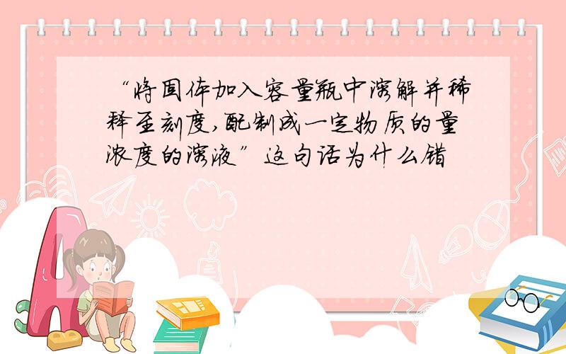 “将固体加入容量瓶中溶解并稀释至刻度,配制成一定物质的量浓度的溶液”这句话为什么错