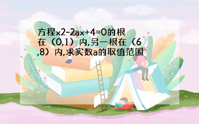 方程x2-2ax+4=0的根在（0,1）内,另一根在（6,8）内,求实数a的取值范围