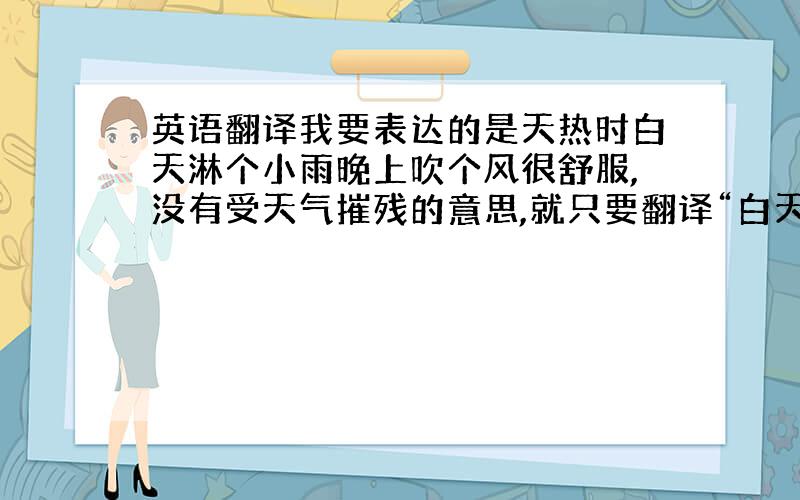 英语翻译我要表达的是天热时白天淋个小雨晚上吹个风很舒服,没有受天气摧残的意思,就只要翻译“白天淋雨晚上吹风”谢谢！