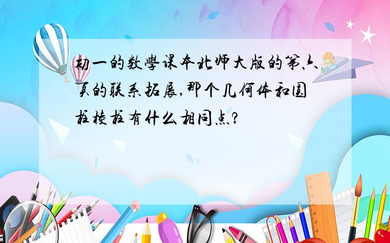 初一的数学课本北师大版的第六页的联系拓展,那个几何体和圆柱棱柱有什么相同点?