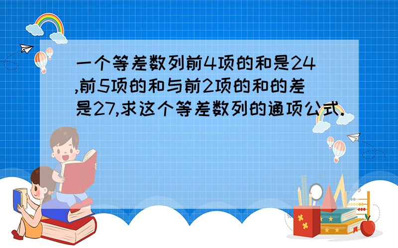 一个等差数列前4项的和是24,前5项的和与前2项的和的差是27,求这个等差数列的通项公式.