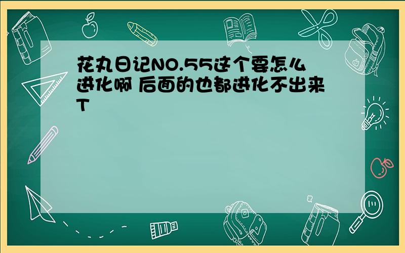 花丸日记NO.55这个要怎么进化啊 后面的也都进化不出来T