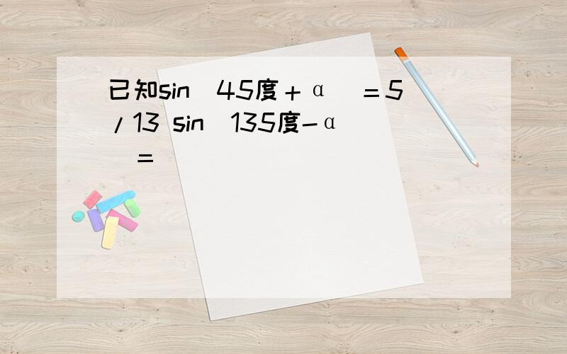 已知sin(45度＋α)＝5/13 sin(135度-α)＝