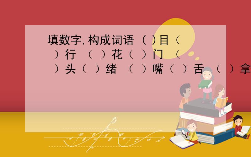 填数字,构成词语 ( )目（ ）行 （ ）花（ ）门 （ ）头（ ）绪 （ ）嘴（ ）舌 （ ）拿（ ）稳