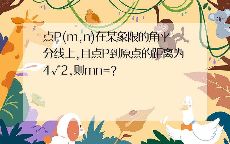 点P(m,n)在某象限的角平分线上,且点P到原点的距离为4√2,则mn=?