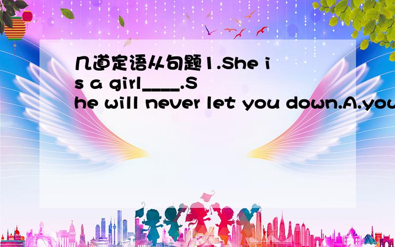 几道定语从句题1.She is a girl____.She will never let you down.A.you