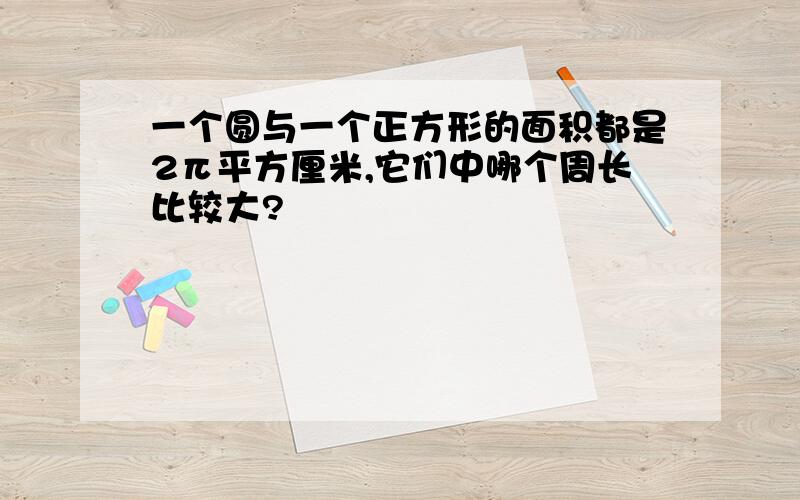 一个圆与一个正方形的面积都是2π平方厘米,它们中哪个周长比较大?