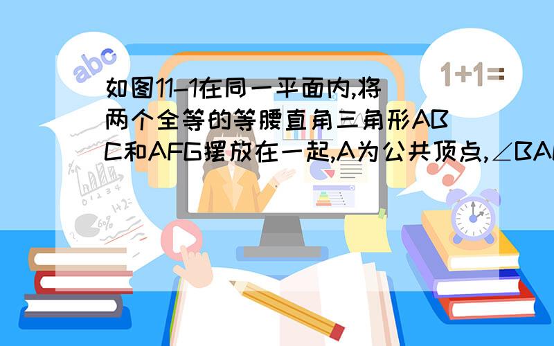 如图11-1在同一平面内,将两个全等的等腰直角三角形ABC和AFG摆放在一起,A为公共顶点,∠BAC=∠AGF=90°