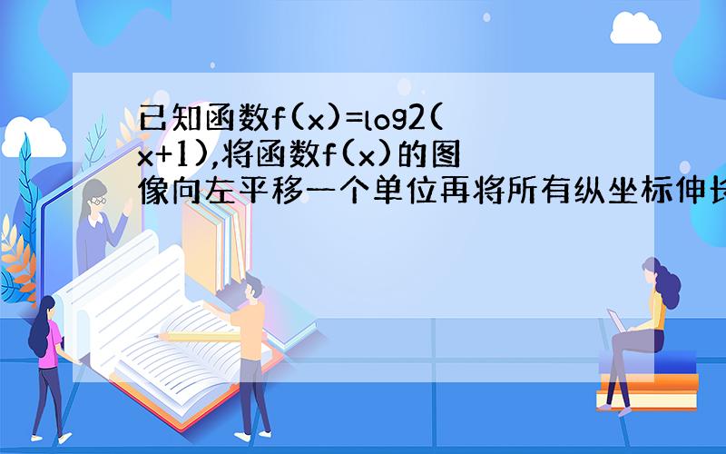 已知函数f(x)=log2(x+1),将函数f(x)的图像向左平移一个单位再将所有纵坐标伸长到原来的2倍（横坐标不变）