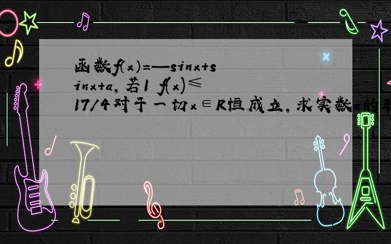 函数f（x）=—sinx+sinx+a,若1≦f(x)≤17／4对于一切x∈R恒成立,求实数a的取值范围