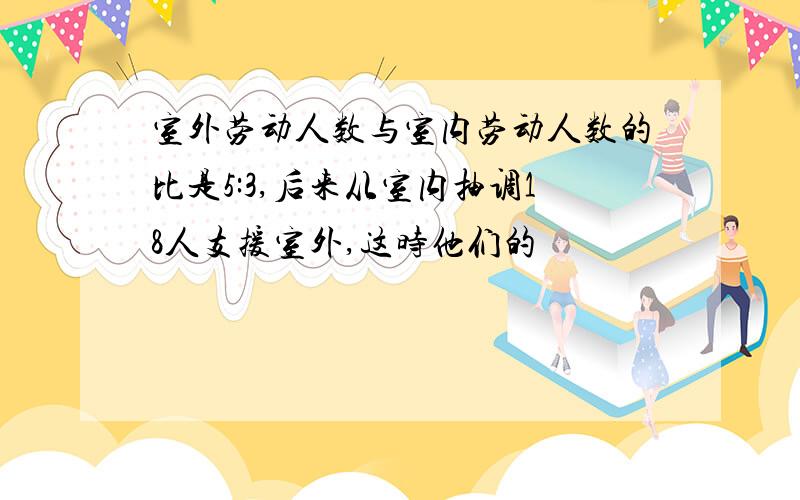 室外劳动人数与室内劳动人数的比是5:3,后来从室内抽调18人支援室外,这时他们的