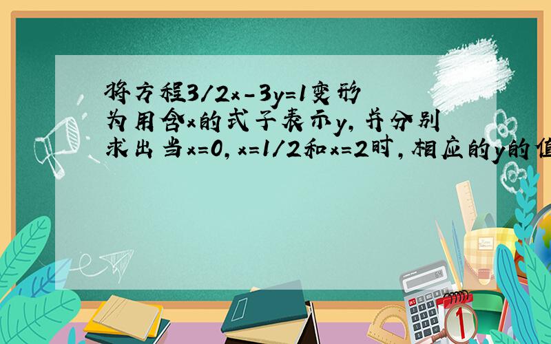 将方程3/2x-3y=1变形为用含x的式子表示y,并分别求出当x=0,x=1/2和x=2时,相应的y的值.