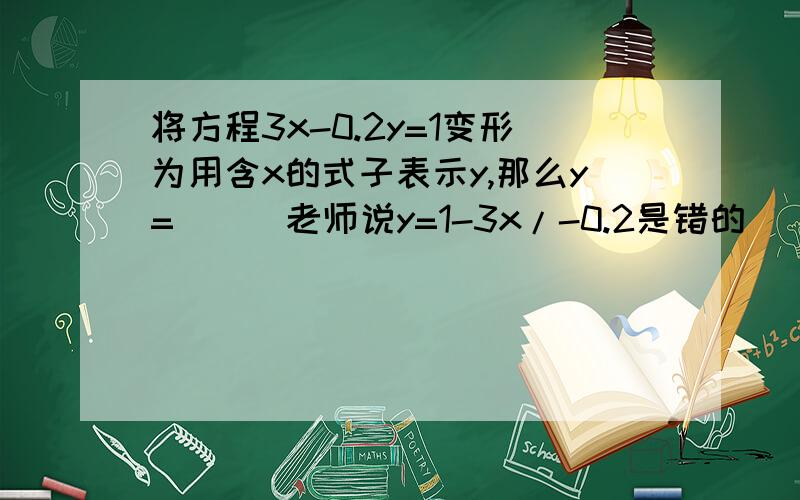 将方程3x-0.2y=1变形为用含x的式子表示y,那么y=（）（老师说y=1-3x/-0.2是错的）