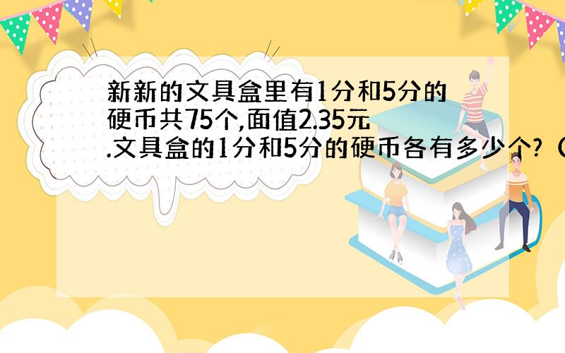 新新的文具盒里有1分和5分的硬币共75个,面值2.35元.文具盒的1分和5分的硬币各有多少个?（算式）