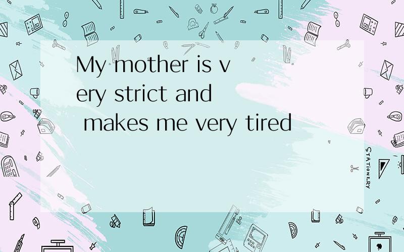 My mother is very strict and makes me very tired