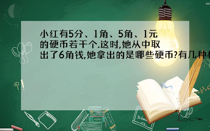 小红有5分、1角、5角、1元的硬币若干个.这时,她从中取出了6角钱,她拿出的是哪些硬币?有几种情况?