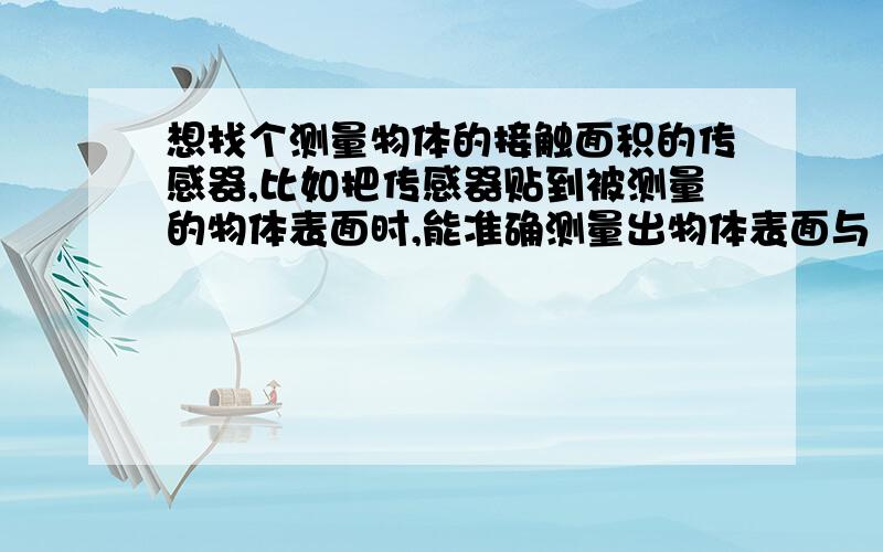 想找个测量物体的接触面积的传感器,比如把传感器贴到被测量的物体表面时,能准确测量出物体表面与