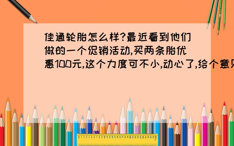 佳通轮胎怎么样?最近看到他们做的一个促销活动,买两条胎优惠100元,这个力度可不小,动心了,给个意见 .对了这是他们的活