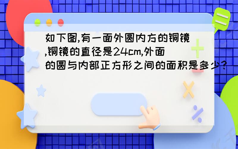 如下图,有一面外圆内方的铜镜,铜镜的直径是24cm,外面的圆与内部正方形之间的面积是多少?