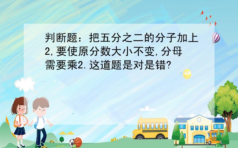 判断题：把五分之二的分子加上2,要使原分数大小不变,分母需要乘2.这道题是对是错?