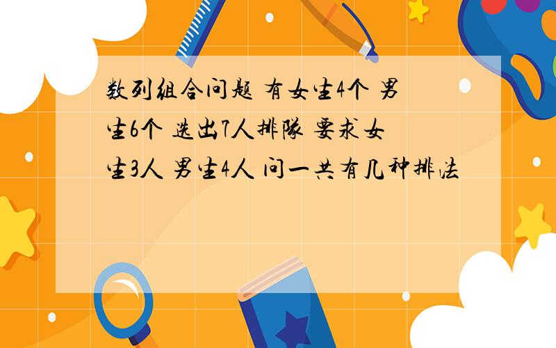 数列组合问题 有女生4个 男生6个 选出7人排队 要求女生3人 男生4人 问一共有几种排法