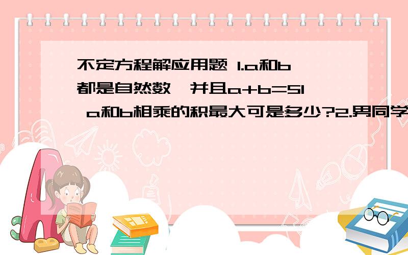 不定方程解应用题 1.a和b都是自然数,并且a+b=51 a和b相乘的积最大可是多少?2.男同学5人一排,女同学4人一排