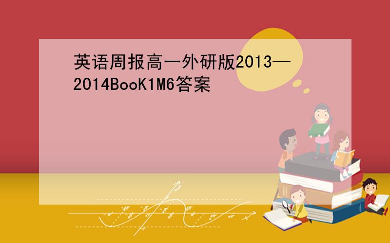 英语周报高一外研版2013—2014BooK1M6答案