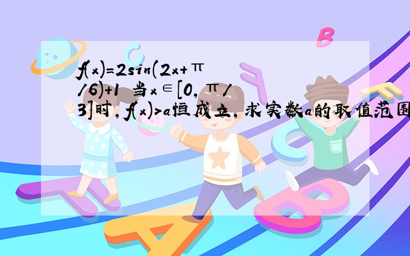 f(x)=2sin(2x+π/6)+1 当x∈[0,π/3]时,f(x)>a恒成立,求实数a的取值范围.求具体解法.