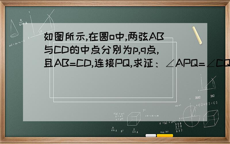 如图所示,在圆o中,两弦AB与CD的中点分别为p,q点,且AB=CD,连接PQ,求证：∠APQ=∠CQP