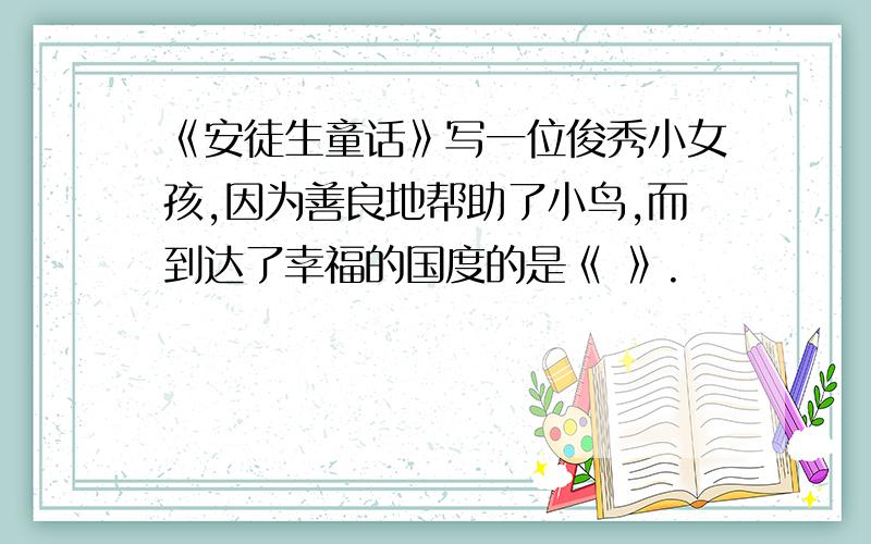 《安徒生童话》写一位俊秀小女孩,因为善良地帮助了小鸟,而到达了幸福的国度的是《 》.