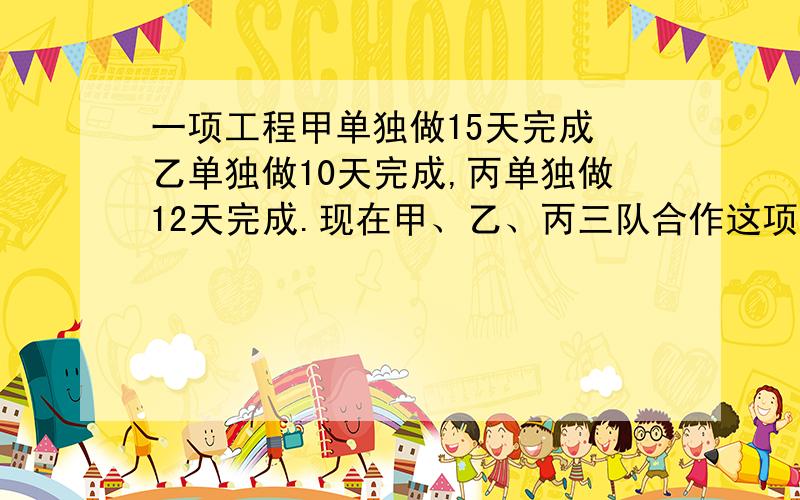 一项工程甲单独做15天完成 乙单独做10天完成,丙单独做12天完成.现在甲、乙、丙三队合作这项工程,在工