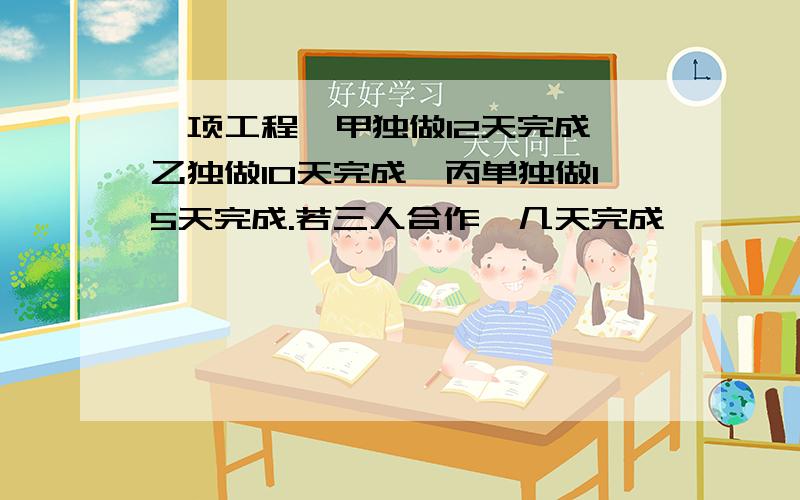 一项工程,甲独做12天完成,乙独做10天完成,丙单独做15天完成.若三人合作,几天完成