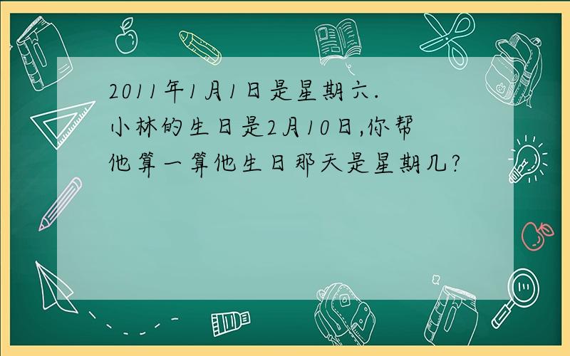 2011年1月1日是星期六.小林的生日是2月10日,你帮他算一算他生日那天是星期几?