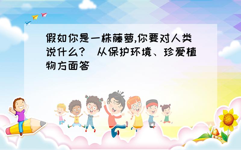 假如你是一株藤萝,你要对人类说什么?(从保护环境、珍爱植物方面答）